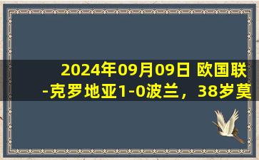 2024年09月09日 欧国联-克罗地亚1-0波兰，38岁莫德里奇任意球死角世界波制胜